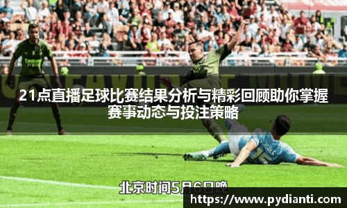 21点直播足球比赛结果分析与精彩回顾助你掌握赛事动态与投注策略