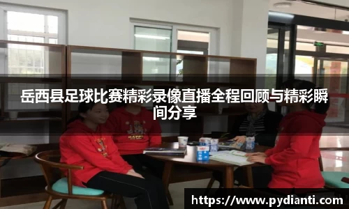 岳西县足球比赛精彩录像直播全程回顾与精彩瞬间分享