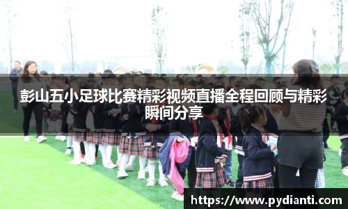 彭山五小足球比赛精彩视频直播全程回顾与精彩瞬间分享