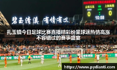 扎玉镇今日足球比赛直播精彩纷呈球迷热情高涨不容错过的赛事盛宴