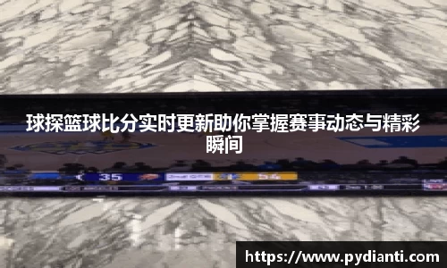 球探篮球比分实时更新助你掌握赛事动态与精彩瞬间