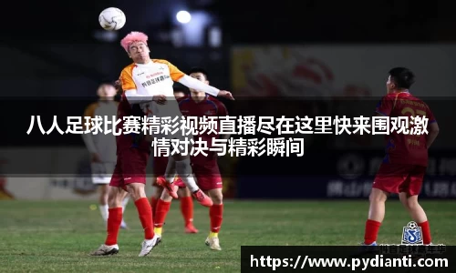 八人足球比赛精彩视频直播尽在这里快来围观激情对决与精彩瞬间