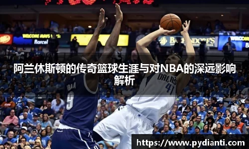 阿兰休斯顿的传奇篮球生涯与对NBA的深远影响解析