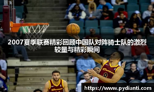 2007夏季联赛精彩回顾中国队对阵骑士队的激烈较量与精彩瞬间