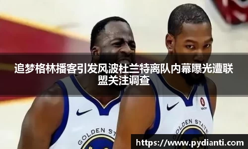 追梦格林播客引发风波杜兰特离队内幕曝光遭联盟关注调查