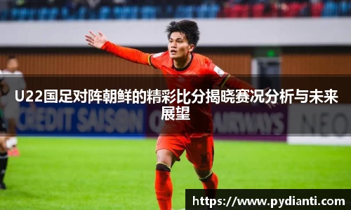 U22国足对阵朝鲜的精彩比分揭晓赛况分析与未来展望