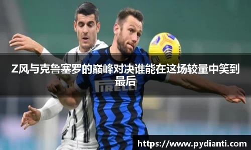 Z风与克鲁塞罗的巅峰对决谁能在这场较量中笑到最后