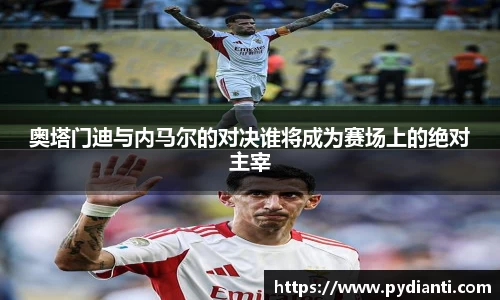 奥塔门迪与内马尔的对决谁将成为赛场上的绝对主宰