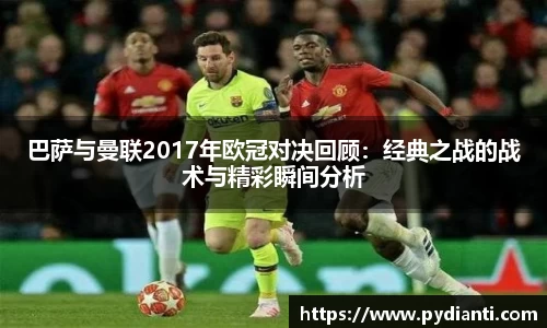 巴萨与曼联2017年欧冠对决回顾：经典之战的战术与精彩瞬间分析